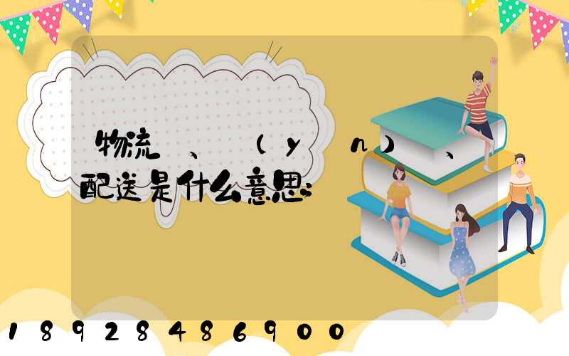 物流、運(yùn)輸、配送是什么意思